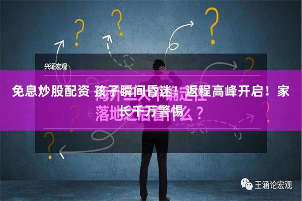 免息炒股配资 孩子瞬间昏迷！返程高峰开启！家长千万警惕