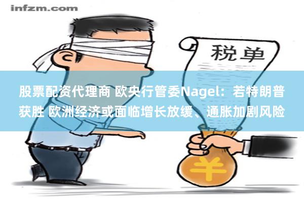 股票配资代理商 欧央行管委Nagel：若特朗普获胜 欧洲经济或面临增长放缓、通胀加剧风险