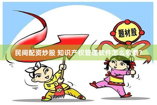 民间配资炒股 知识产权管理软件怎么收费?