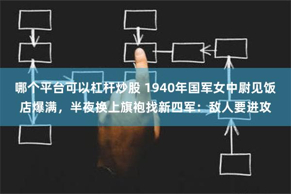 哪个平台可以杠杆炒股 1940年国军女中尉见饭店爆满，半夜换上旗袍找新四军：敌人要进攻