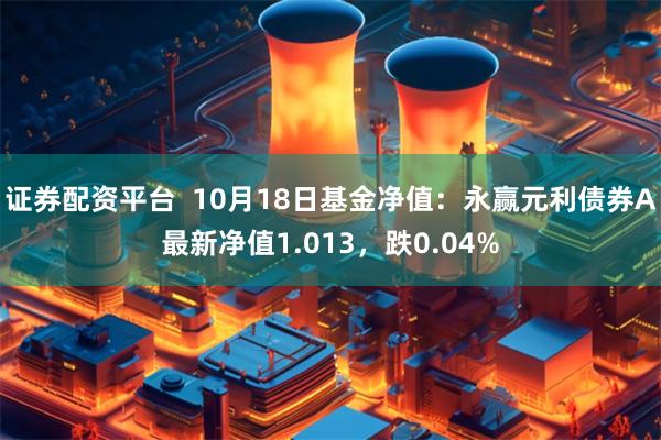 证券配资平台  10月18日基金净值：永赢元利债券A最新净值1.013，跌0.04%