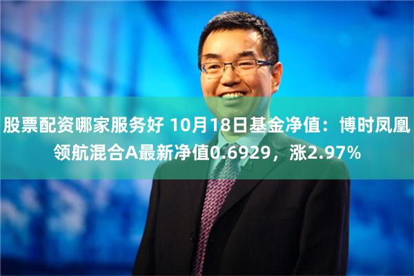 股票配资哪家服务好 10月18日基金净值：博时凤凰领航混合A最新净值0.6929，涨2.97%