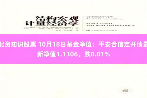 配资知识股票 10月18日基金净值：平安合信定开债最新净值1.1306，跌0.01%