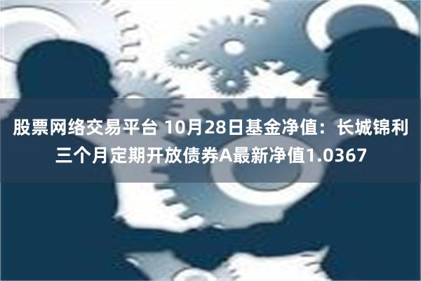 股票网络交易平台 10月28日基金净值：长城锦利三个月定期开放债券A最新净值1.0367