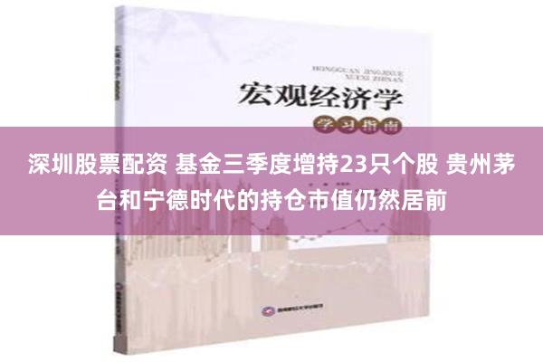 深圳股票配资 基金三季度增持23只个股 贵州茅台和宁德时代的持仓市值仍然居前