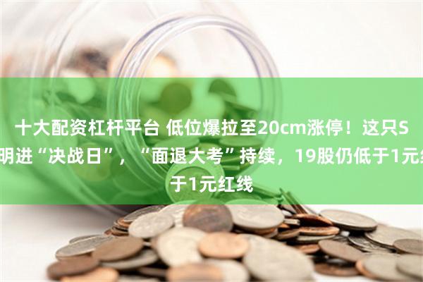 十大配资杠杆平台 低位爆拉至20cm涨停！这只ST股明进“决战日”，“面退大考”持续，19股仍低于1元红线