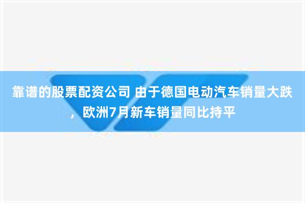 靠谱的股票配资公司 由于德国电动汽车销量大跌，欧洲7月新车销量同比持平