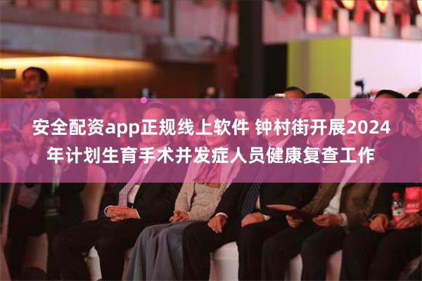 安全配资app正规线上软件 钟村街开展2024年计划生育手术并发症人员健康复查工作