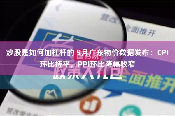 炒股是如何加杠杆的 9月广东物价数据发布：CPI环比持平，PPI环比降幅收窄