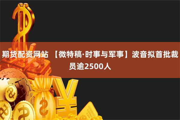 期货配资网站 【微特稿·时事与军事】波音拟首批裁员逾2500人