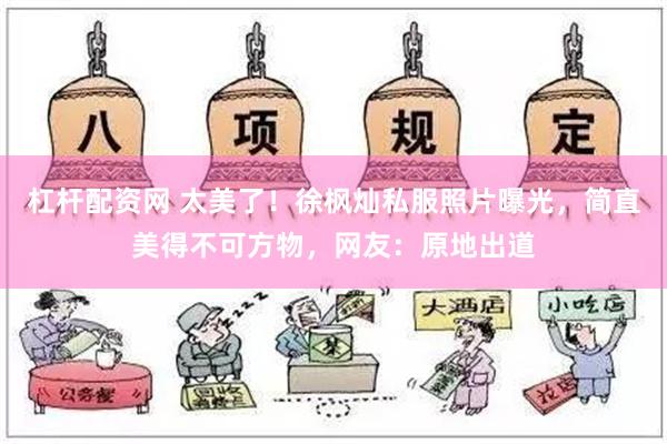 杠杆配资网 太美了！徐枫灿私服照片曝光，简直美得不可方物，网友：原地出道