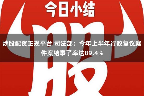 炒股配资正规平台 司法部：今年上半年行政复议案件案结事了率达89.4%