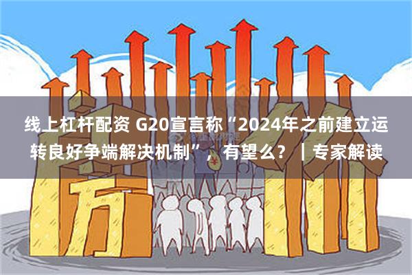 线上杠杆配资 G20宣言称“2024年之前建立运转良好争端解决机制”，有望么？｜专家解读