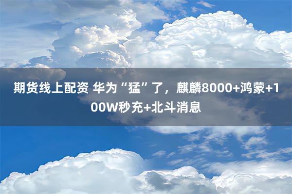 期货线上配资 华为“猛”了，麒麟8000+鸿蒙+100W秒充+北斗消息