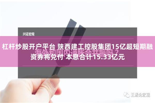 杠杆炒股开户平台 陕西建工控股集团15亿超短期融资券将兑付 本息合计15.33亿元