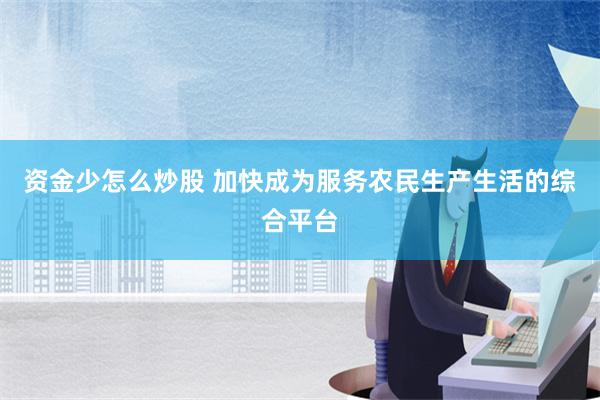 资金少怎么炒股 加快成为服务农民生产生活的综合平台