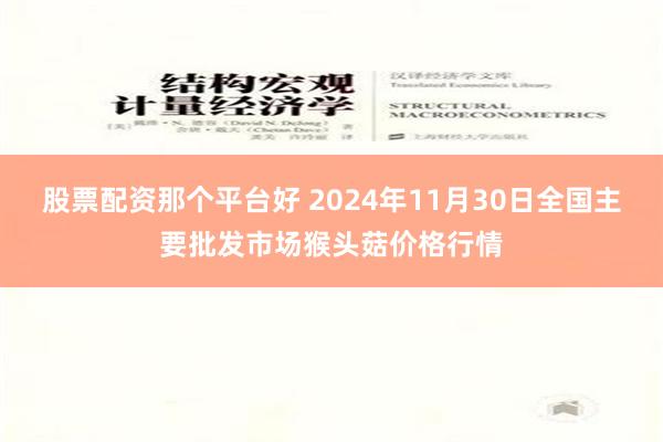 股票配资那个平台好 2024年11月30日全国主要批发市场猴头菇价格行情