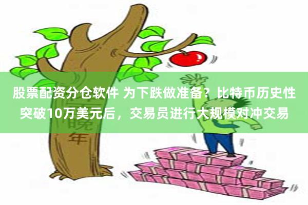 股票配资分仓软件 为下跌做准备？比特币历史性突破10万美元后，交易员进行大规模对冲交易