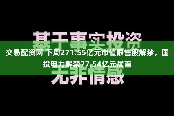 交易配资网 下周271.55亿元市值限售股解禁，国投电力解禁77.54亿元居首