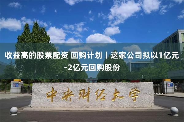 收益高的股票配资 回购计划丨这家公司拟以1亿元-2亿元回购股份