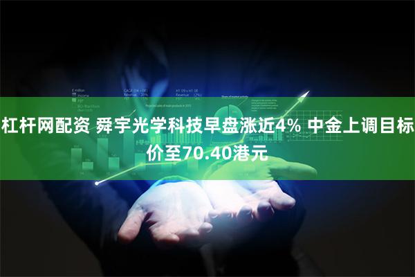 杠杆网配资 舜宇光学科技早盘涨近4% 中金上调目标价至70.40港元