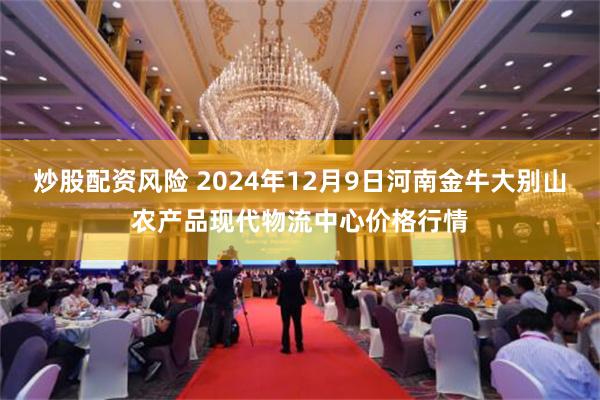 炒股配资风险 2024年12月9日河南金牛大别山农产品现代物流中心价格行情