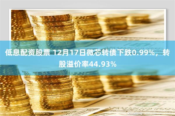 低息配资股票 12月17日微芯转债下跌0.99%，转股溢价率44.93%