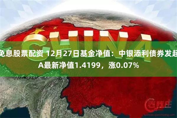 免息股票配资 12月27日基金净值：中银添利债券发起A最新净值1.4199，涨0.07%