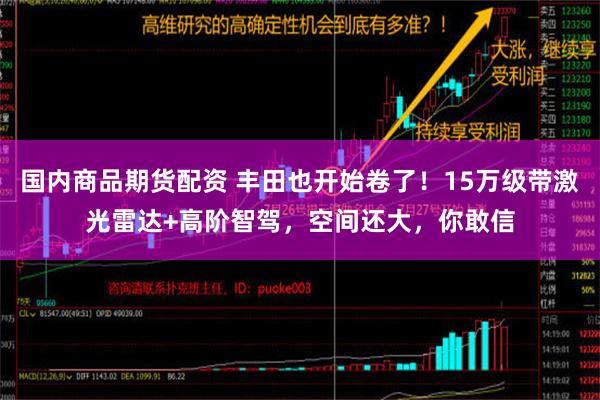 国内商品期货配资 丰田也开始卷了！15万级带激光雷达+高阶智驾，空间还大，你敢信