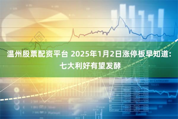 温州股票配资平台 2025年1月2日涨停板早知道: 七大利好有望发酵