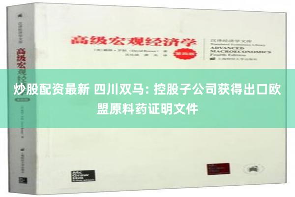 炒股配资最新 四川双马: 控股子公司获得出口欧盟原料药证明文件