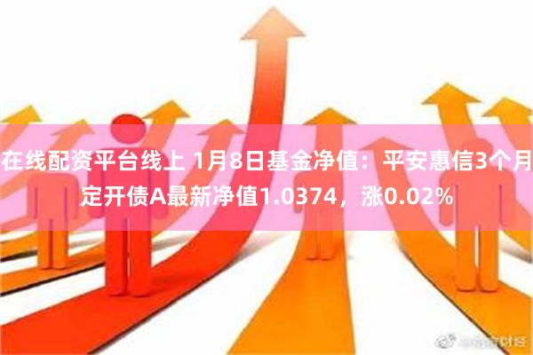 在线配资平台线上 1月8日基金净值：平安惠信3个月定开债A最新净值1.0374，涨0.02%