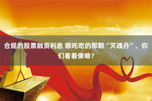 合规的股票融资利息 哪吒吃的那颗“灭魂丹”，你们看着像啥？