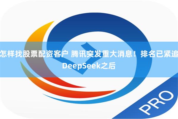 怎样找股票配资客户 腾讯突发重大消息！排名已紧追DeepSeek之后