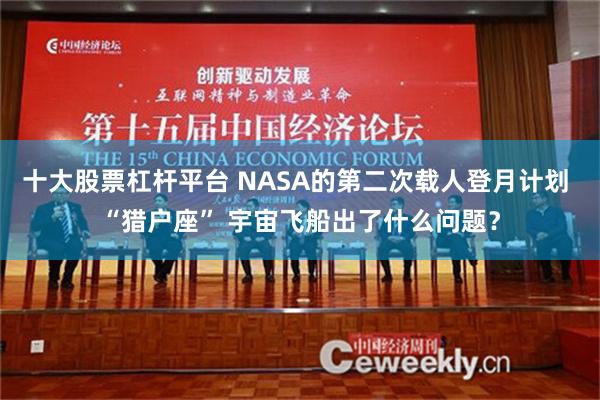 十大股票杠杆平台 NASA的第二次载人登月计划 “猎户座” 宇宙飞船出了什么问题？