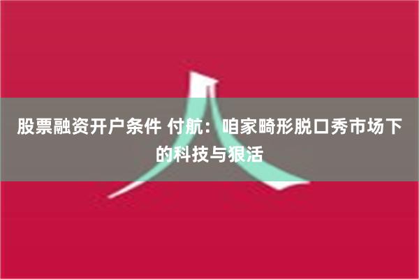 股票融资开户条件 付航：咱家畸形脱口秀市场下的科技与狠活