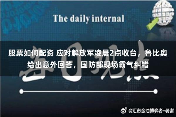 股票如何配资 应对解放军凌晨2点收台，鲁比奥给出意外回答，国防部现场霸气纠错