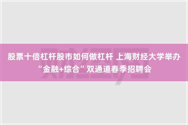 股票十倍杠杆股市如何做杠杆 上海财经大学举办“金融+综合”双通道春季招聘会